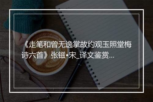 《走笔和曾无逸掌故约观玉照堂梅诗六首》张镃•宋_译文鉴赏_翻译赏析