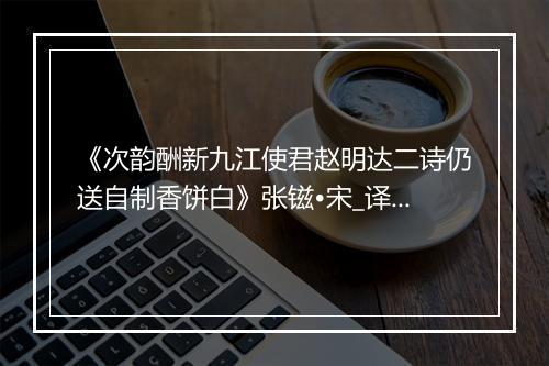 《次韵酬新九江使君赵明达二诗仍送自制香饼白》张镃•宋_译文鉴赏_翻译赏析