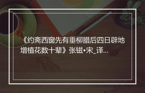 《约斋西窗先有垂柳腊后四日辟地增植花数十辈》张镃•宋_译文鉴赏_翻译赏析