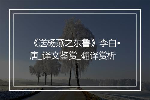 《送杨燕之东鲁》李白•唐_译文鉴赏_翻译赏析