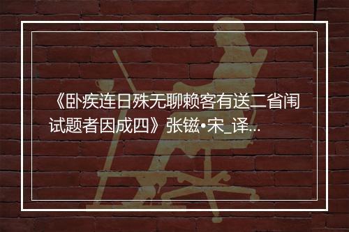 《卧疾连日殊无聊赖客有送二省闱试题者因成四》张镃•宋_译文鉴赏_翻译赏析