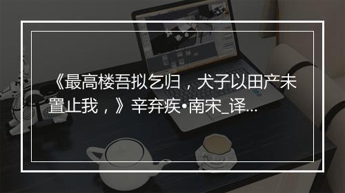 《最高楼吾拟乞归，犬子以田产未置止我，》辛弃疾•南宋_译文鉴赏_翻译赏析