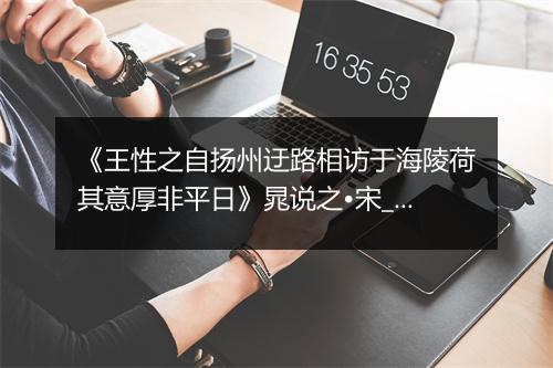 《王性之自扬州迂路相访于海陵荷其意厚非平日》晁说之•宋_译文鉴赏_翻译赏析