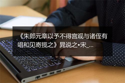 《朱郎元章以予不得宫观与诸侄有唱和见寄揽之》晁说之•宋_译文鉴赏_翻译赏析