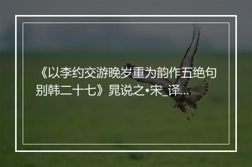 《以李约交游晚岁重为韵作五绝句别韩二十七》晁说之•宋_译文鉴赏_翻译赏析