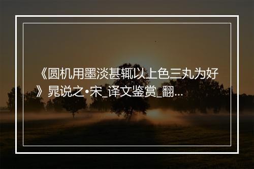 《圆机用墨淡甚辄以上色三丸为好》晁说之•宋_译文鉴赏_翻译赏析