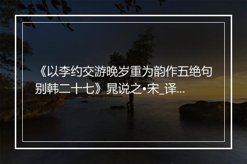 《以李约交游晚岁重为韵作五绝句别韩二十七》晁说之•宋_译文鉴赏_翻译赏析