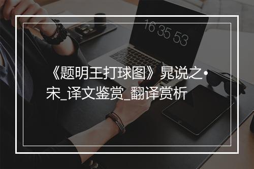 《题明王打球图》晁说之•宋_译文鉴赏_翻译赏析