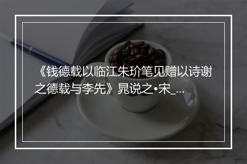 《钱德载以临江朱玠笔见赠以诗谢之德载与李先》晁说之•宋_译文鉴赏_翻译赏析