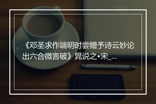 《邓圣求作端明时尝赠予诗云妙论出六合微言破》晁说之•宋_译文鉴赏_翻译赏析