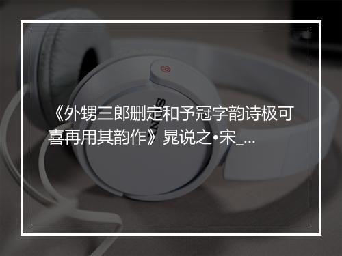 《外甥三郎删定和予冠字韵诗极可喜再用其韵作》晁说之•宋_译文鉴赏_翻译赏析