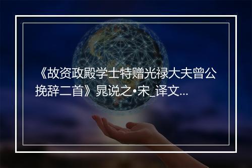 《故资政殿学士特赠光禄大夫曾公挽辞二首》晁说之•宋_译文鉴赏_翻译赏析