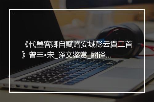 《代墨客卿自赋赠安城彭云翼二首》曾丰•宋_译文鉴赏_翻译赏析