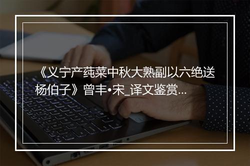 《义宁产莼菜中秋大熟副以六绝送杨伯子》曾丰•宋_译文鉴赏_翻译赏析