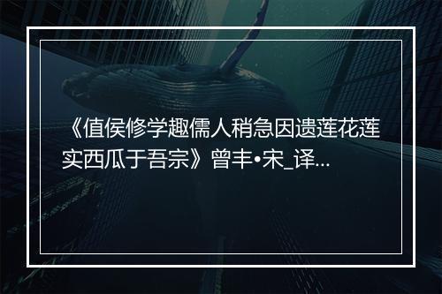 《值侯修学趣儒人稍急因遗莲花莲实西瓜于吾宗》曾丰•宋_译文鉴赏_翻译赏析