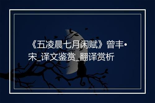 《五凌晨七月闲赋》曾丰•宋_译文鉴赏_翻译赏析