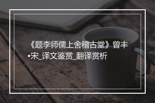 《题李师儒上舍稽古堂》曾丰•宋_译文鉴赏_翻译赏析