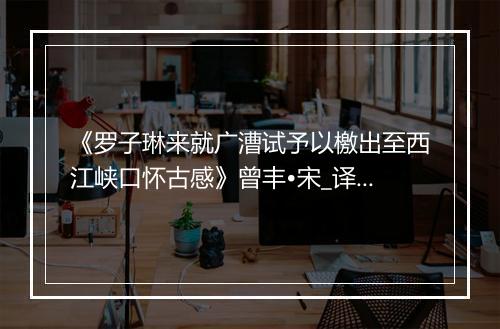 《罗子琳来就广漕试予以檄出至西江峡口怀古感》曾丰•宋_译文鉴赏_翻译赏析