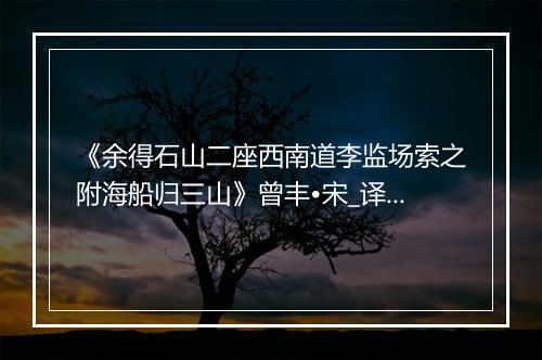 《余得石山二座西南道李监场索之附海船归三山》曾丰•宋_译文鉴赏_翻译赏析