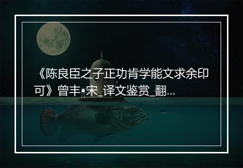 《陈良臣之子正功肯学能文求余印可》曾丰•宋_译文鉴赏_翻译赏析