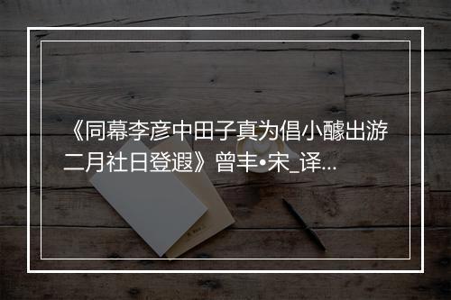 《同幕李彦中田子真为倡小醵出游二月社日登遐》曾丰•宋_译文鉴赏_翻译赏析