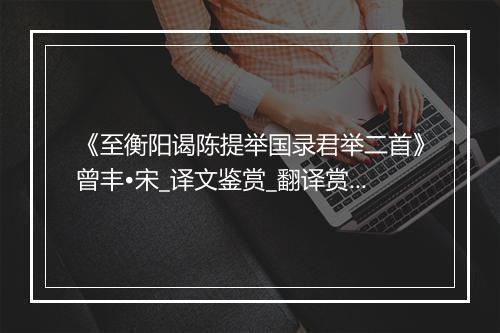 《至衡阳谒陈提举国录君举二首》曾丰•宋_译文鉴赏_翻译赏析