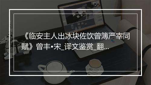 《临安主人出冰块佐饮曾簿严宰同赋》曾丰•宋_译文鉴赏_翻译赏析