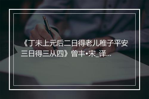 《丁未上元后二日得老儿稚子平安三日得三从四》曾丰•宋_译文鉴赏_翻译赏析