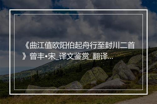 《曲江值欧阳伯起舟行至封川二首》曾丰•宋_译文鉴赏_翻译赏析