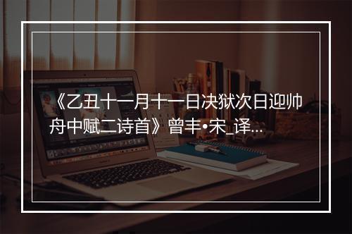 《乙丑十一月十一日决狱次日迎帅舟中赋二诗首》曾丰•宋_译文鉴赏_翻译赏析