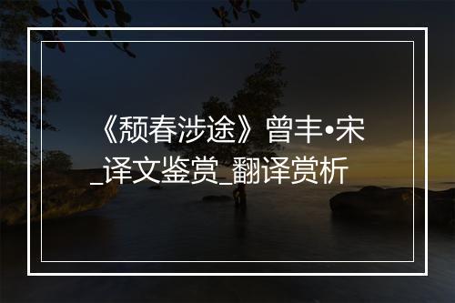 《颓春涉途》曾丰•宋_译文鉴赏_翻译赏析