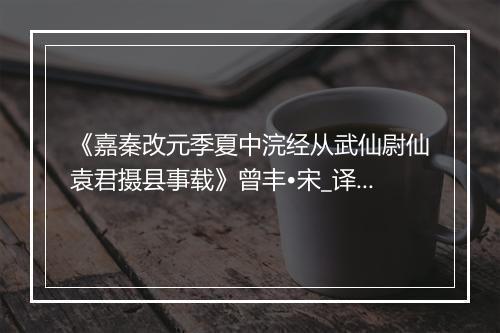 《嘉秦改元季夏中浣经从武仙尉仙袁君摄县事载》曾丰•宋_译文鉴赏_翻译赏析