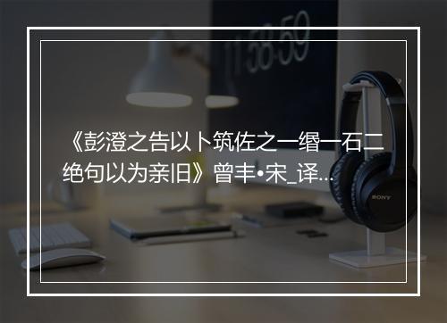 《彭澄之告以卜筑佐之一缗一石二绝句以为亲旧》曾丰•宋_译文鉴赏_翻译赏析