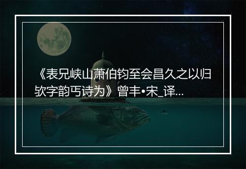 《表兄峡山萧伯钧至会昌久之以归欤字韵丐诗为》曾丰•宋_译文鉴赏_翻译赏析