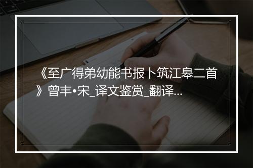 《至广得弟幼能书报卜筑江皋二首》曾丰•宋_译文鉴赏_翻译赏析