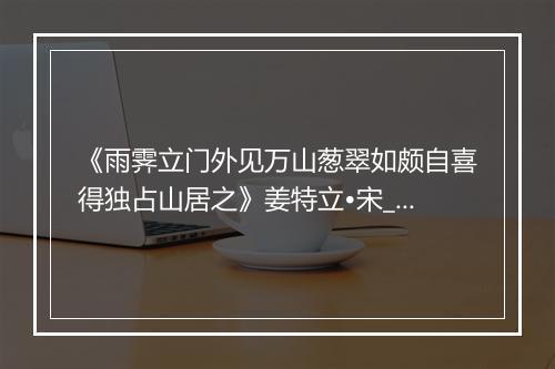 《雨霁立门外见万山葱翠如颇自喜得独占山居之》姜特立•宋_译文鉴赏_翻译赏析