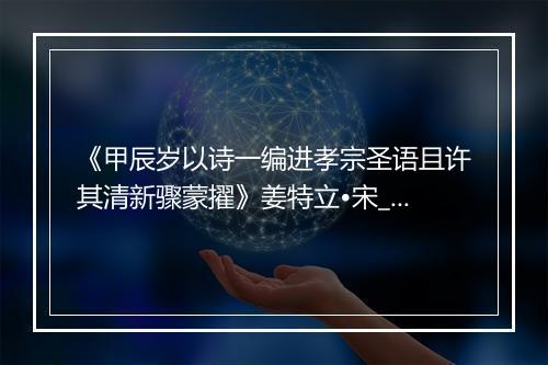 《甲辰岁以诗一编进孝宗圣语且许其清新骤蒙擢》姜特立•宋_译文鉴赏_翻译赏析