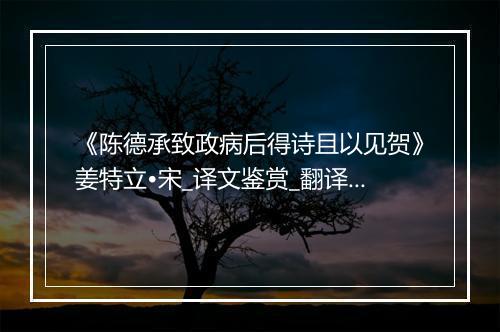 《陈德承致政病后得诗且以见贺》姜特立•宋_译文鉴赏_翻译赏析