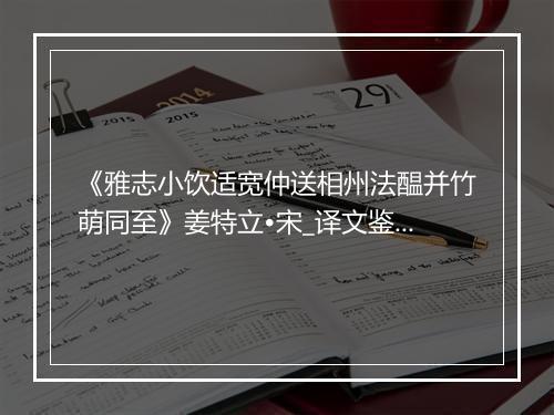 《雅志小饮适宽仲送相州法醖并竹萌同至》姜特立•宋_译文鉴赏_翻译赏析