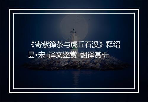 《寄紫箨茶与虎丘石溪》释绍昙•宋_译文鉴赏_翻译赏析