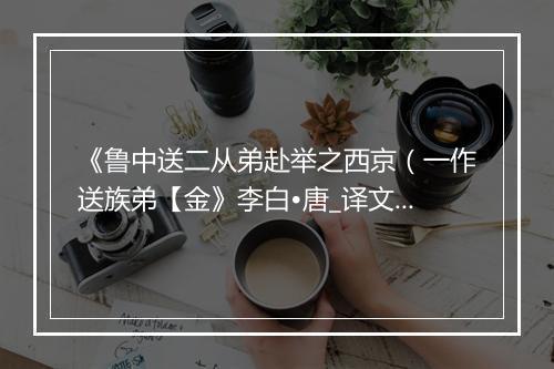 《鲁中送二从弟赴举之西京（一作送族弟【金》李白•唐_译文鉴赏_翻译赏析