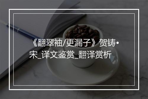 《翻翠袖/更漏子》贺铸•宋_译文鉴赏_翻译赏析