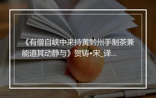 《有僧自峡中来持黄黔州手制茶兼能道其动静与》贺铸•宋_译文鉴赏_翻译赏析