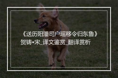 《送历阳潘司户瑶移令归东鲁》贺铸•宋_译文鉴赏_翻译赏析