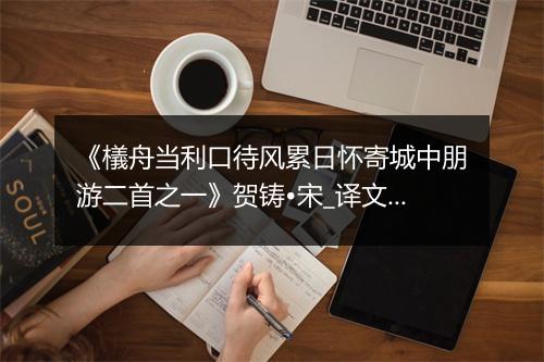 《檥舟当利口待风累日怀寄城中朋游二首之一》贺铸•宋_译文鉴赏_翻译赏析