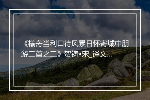 《檥舟当利口待风累日怀寄城中朋游二首之二》贺铸•宋_译文鉴赏_翻译赏析