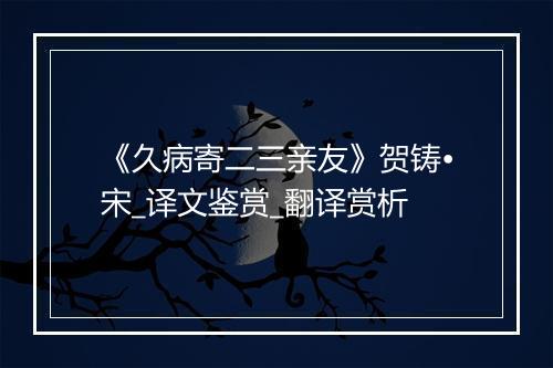 《久病寄二三亲友》贺铸•宋_译文鉴赏_翻译赏析