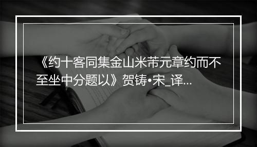 《约十客同集金山米芾元章约而不至坐中分题以》贺铸•宋_译文鉴赏_翻译赏析