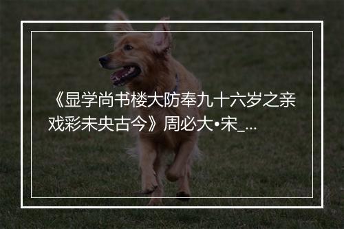 《显学尚书楼大防奉九十六岁之亲戏彩未央古今》周必大•宋_译文鉴赏_翻译赏析