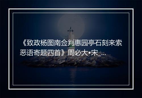 《致政杨图南佥判惠园亭石刻来索恶语寄题四首》周必大•宋_译文鉴赏_翻译赏析